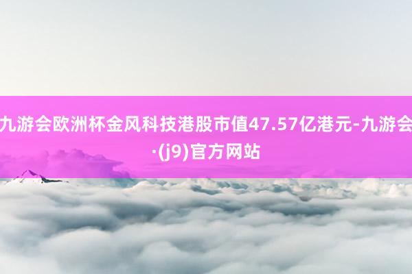 九游会欧洲杯金风科技港股市值47.57亿港元-九游会·(j9)官方网站