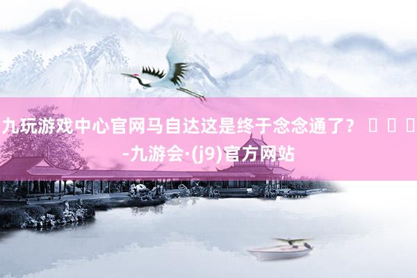 九玩游戏中心官网马自达这是终于念念通了？ ​​​-九游会·(j9)官方网站