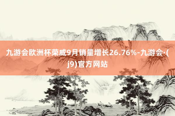 九游会欧洲杯荣威9月销量增长26.76%-九游会·(j9)官方网站