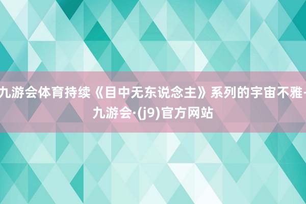 九游会体育持续《目中无东说念主》系列的宇宙不雅-九游会·(j9)官方网站