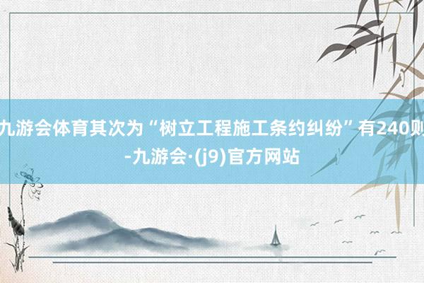 九游会体育其次为“树立工程施工条约纠纷”有240则-九游会·(j9)官方网站