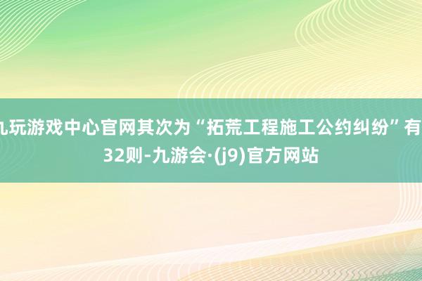 九玩游戏中心官网其次为“拓荒工程施工公约纠纷”有332则-九游会·(j9)官方网站