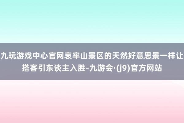 九玩游戏中心官网哀牢山景区的天然好意思景一样让搭客引东谈主入胜-九游会·(j9)官方网站