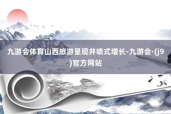 九游会体育山西旅游呈现井喷式增长-九游会·(j9)官方网站