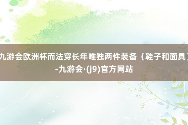 九游会欧洲杯而法穿长年唯独两件装备（鞋子和面具）-九游会·(j9)官方网站