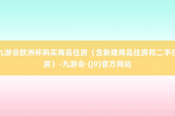 九游会欧洲杯购买商品住房（含新建商品住房和二手住房）-九游会·(j9)官方网站