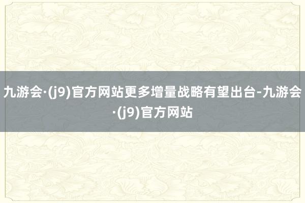 九游会·(j9)官方网站更多增量战略有望出台-九游会·(j9)官方网站