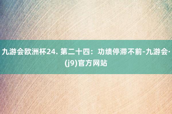 九游会欧洲杯24. 第二十四：功绩停滞不前-九游会·(j9)官方网站