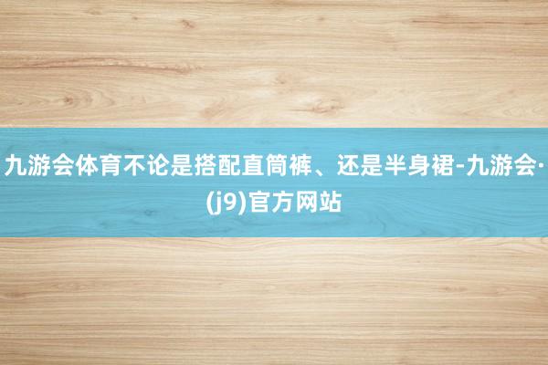 九游会体育不论是搭配直筒裤、还是半身裙-九游会·(j9)官方网站