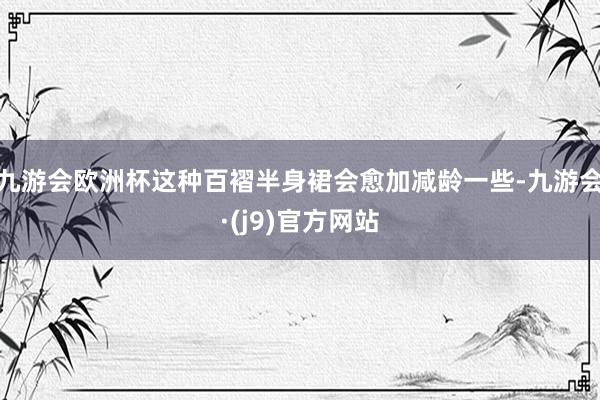 九游会欧洲杯这种百褶半身裙会愈加减龄一些-九游会·(j9)官方网站