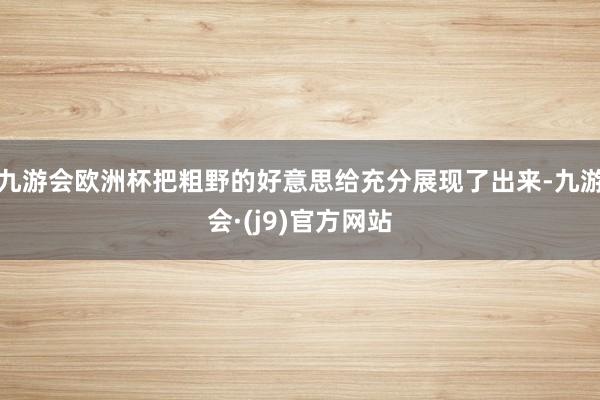 九游会欧洲杯把粗野的好意思给充分展现了出来-九游会·(j9)官方网站