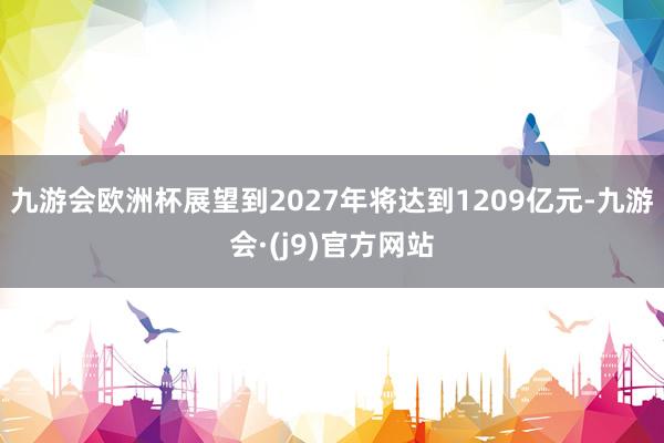 九游会欧洲杯展望到2027年将达到1209亿元-九游会·(j9)官方网站