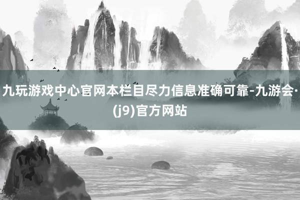 九玩游戏中心官网本栏目尽力信息准确可靠-九游会·(j9)官方网站