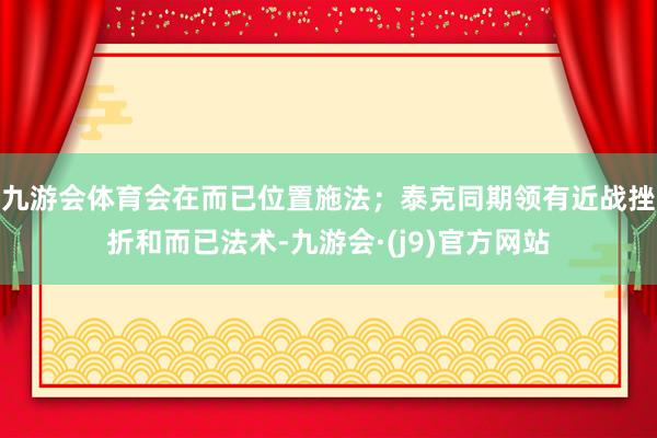 九游会体育会在而已位置施法；泰克同期领有近战挫折和而已法术-九游会·(j9)官方网站