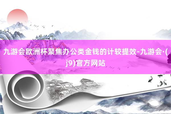 九游会欧洲杯聚焦办公类金钱的计较提效-九游会·(j9)官方网站