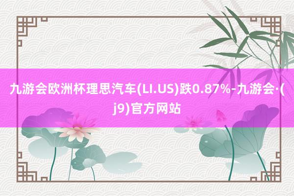 九游会欧洲杯理思汽车(LI.US)跌0.87%-九游会·(j9)官方网站