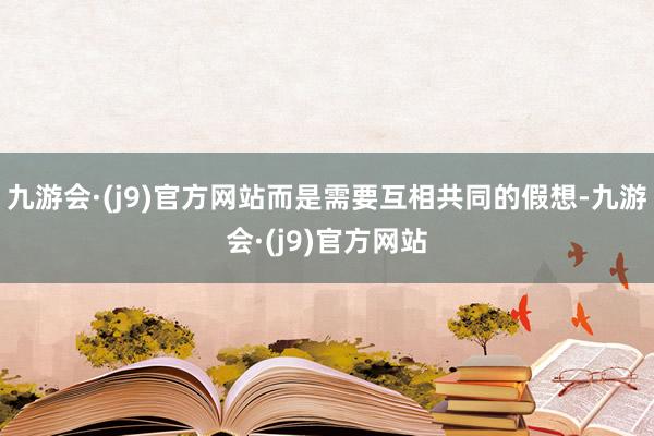 九游会·(j9)官方网站而是需要互相共同的假想-九游会·(j9)官方网站