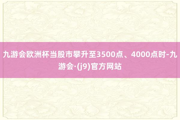 九游会欧洲杯当股市攀升至3500点、4000点时-九游会·(j9)官方网站