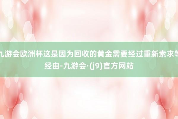 九游会欧洲杯这是因为回收的黄金需要经过重新索求等经由-九游会·(j9)官方网站