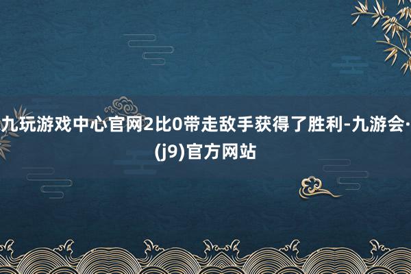 九玩游戏中心官网2比0带走敌手获得了胜利-九游会·(j9)官方网站