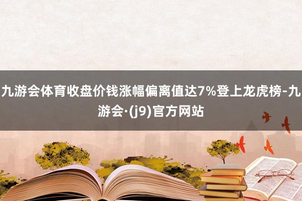 九游会体育收盘价钱涨幅偏离值达7%登上龙虎榜-九游会·(j9)官方网站