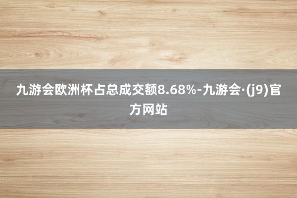 九游会欧洲杯占总成交额8.68%-九游会·(j9)官方网站