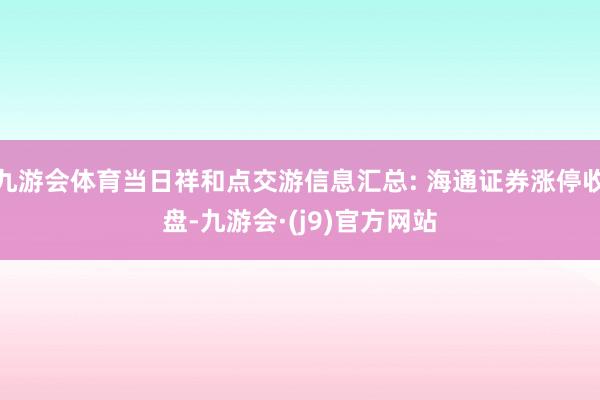 九游会体育当日祥和点交游信息汇总: 海通证券涨停收盘-九游会·(j9)官方网站