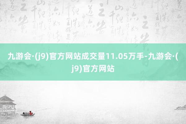 九游会·(j9)官方网站成交量11.05万手-九游会·(j9)官方网站