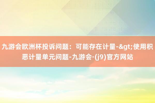 九游会欧洲杯投诉问题：可能存在计量->使用积恶计量单元问题-九游会·(j9)官方网站