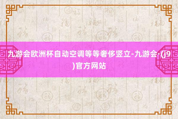 九游会欧洲杯自动空调等等奢侈竖立-九游会·(j9)官方网站