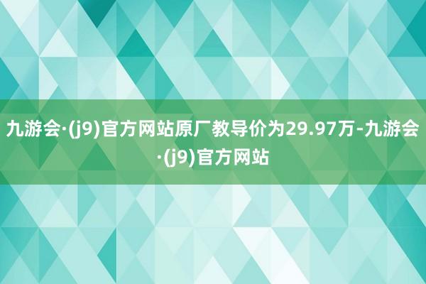 九游会·(j9)官方网站原厂教导价为29.97万-九游会·(j9)官方网站