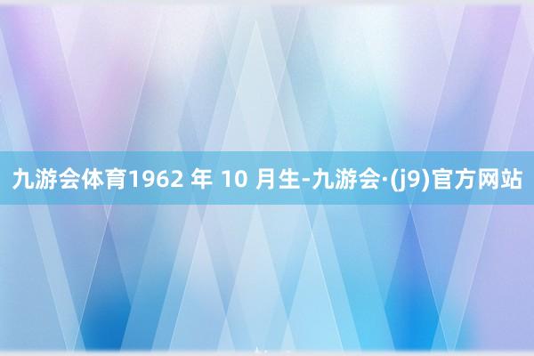 九游会体育1962 年 10 月生-九游会·(j9)官方网站