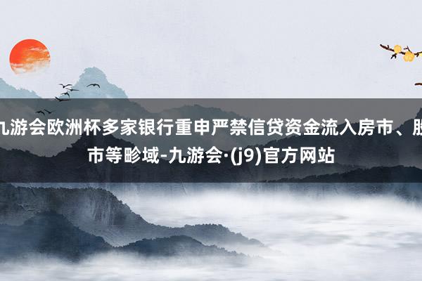 九游会欧洲杯多家银行重申严禁信贷资金流入房市、股市等畛域-九游会·(j9)官方网站