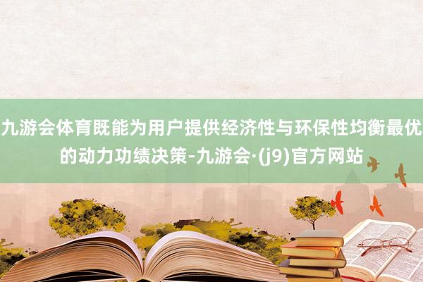 九游会体育既能为用户提供经济性与环保性均衡最优的动力功绩决策-九游会·(j9)官方网站