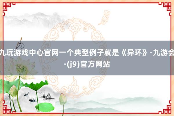 九玩游戏中心官网一个典型例子就是《异环》-九游会·(j9)官方网站