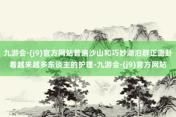 九游会·(j9)官方网站普遍沙山和巧妙湖泊群正蛊卦着越来越多东谈主的护理-九游会·(j9)官方网站