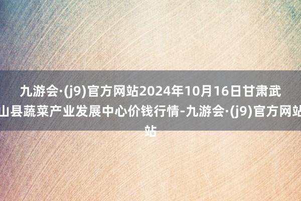 九游会·(j9)官方网站2024年10月16日甘肃武山县蔬菜产业发展中心价钱行情-九游会·(j9)官方网站