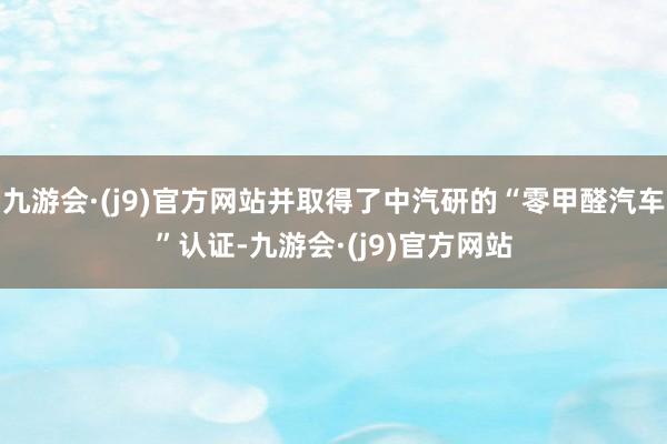 九游会·(j9)官方网站并取得了中汽研的“零甲醛汽车”认证-九游会·(j9)官方网站