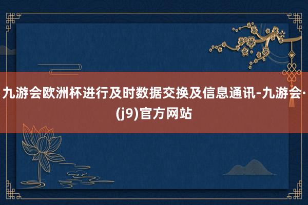 九游会欧洲杯进行及时数据交换及信息通讯-九游会·(j9)官方网站