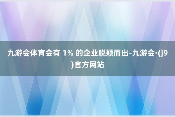 九游会体育会有 1% 的企业脱颖而出-九游会·(j9)官方网站