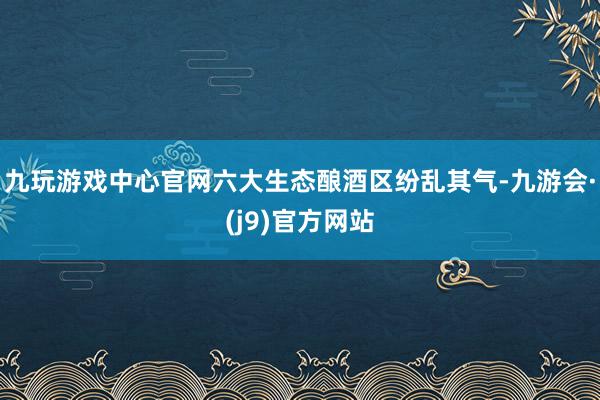 九玩游戏中心官网六大生态酿酒区纷乱其气-九游会·(j9)官方网站