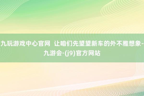 九玩游戏中心官网  让咱们先望望新车的外不雅想象-九游会·(j9)官方网站