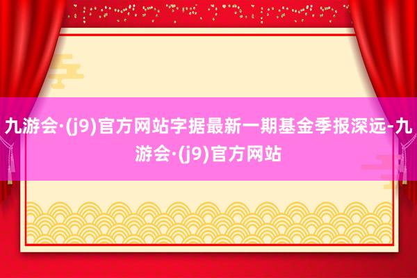 九游会·(j9)官方网站字据最新一期基金季报深远-九游会·(j9)官方网站