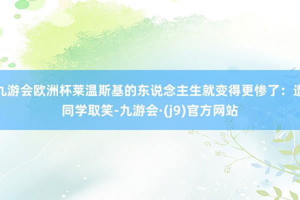 九游会欧洲杯莱温斯基的东说念主生就变得更惨了：遭同学取笑-九游会·(j9)官方网站