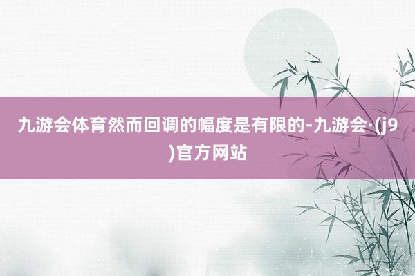 九游会体育然而回调的幅度是有限的-九游会·(j9)官方网站