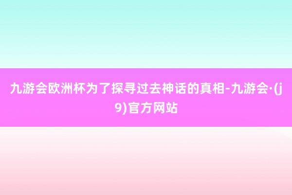 九游会欧洲杯为了探寻过去神话的真相-九游会·(j9)官方网站