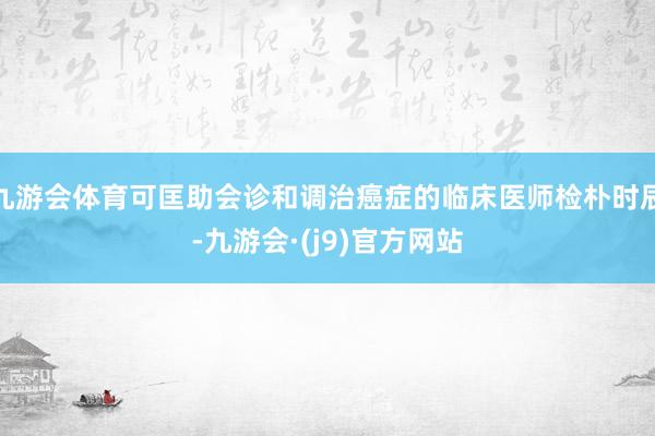 九游会体育可匡助会诊和调治癌症的临床医师检朴时辰-九游会·(j9)官方网站