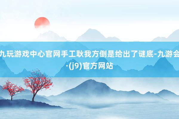 九玩游戏中心官网手工耿我方倒是给出了谜底-九游会·(j9)官方网站