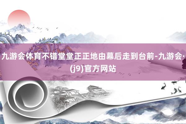 九游会体育不错堂堂正正地由幕后走到台前-九游会·(j9)官方网站