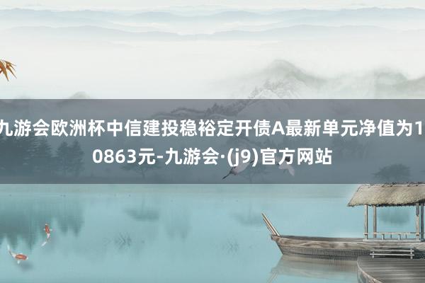 九游会欧洲杯中信建投稳裕定开债A最新单元净值为1.0863元-九游会·(j9)官方网站